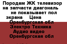 Породам ЖК телевизор на запчасти диагональ 102 не показывает пол экрана. › Цена ­ 3 000 - Оренбургская обл. Электро-Техника » Аудио-видео   . Оренбургская обл.